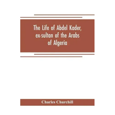 The life of Abdel Kader, ex-sultan of the Arabs of Algeria; written from his own dictation, and comp. from other authentic sources