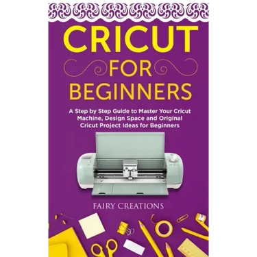 Cricut for Beginners: A Step by Step Guide to Master Your Cricut Machine, Design Space and Original Cricut Project Ideas for Beginners