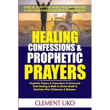 Healing Confessions & Prophetic Prayers: Prophetic Prayers & Instructions to Command Total Healing & Walk in Divine Health & Dominion over Sicknesses