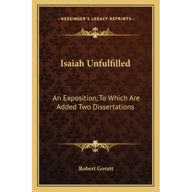 Isaiah Unfulfilled: An Exposition, to Which Are Added Two Dissertations