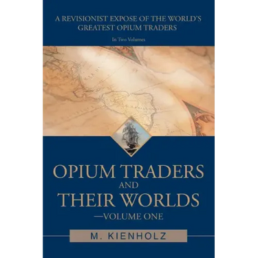 Opium Traders and Their Worlds-Volume One: A Revisionist Exposé of the World's Greatest Opium Traders
