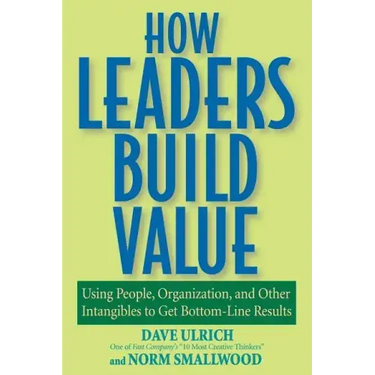 How Leaders Build Value: Using People, Organization, and Other Intangibles to Get Bottom-Line Results