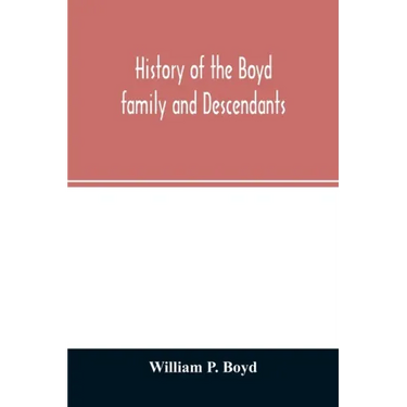 History of the Boyd family and descendants, with historical sketches of the ancient family of Boyd's in Scotland from the year 1200, and those of Irel