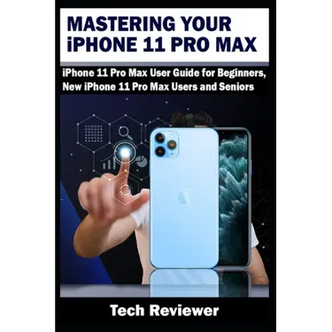Mastering Your iPhone 11 Pro Max: iPhone 11 Pro Max User Guide for Beginners, New iPhone 11 Pro Max Users and Seniors