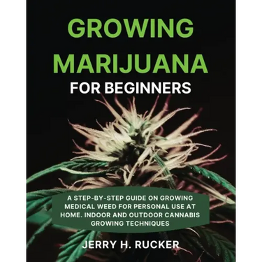 Growing Marijuana for Beginners: A Step-by-Step Guide on Growing Medical Weed for Personal Use at Home. Indoor and Outdoor Cannabis Growing Techniques