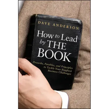 How to Lead by the Book: Proverbs, Parables, and Principles to Tackle Your Toughest Business Challenges