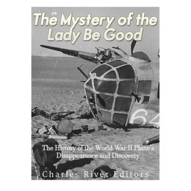 The Mystery of the Lady Be Good: The History of the World War II Plane's Disappearance and Discovery
