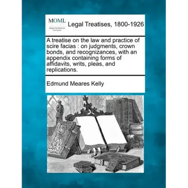 A Treatise on the Law and Practice of Scire Facias: On Judgments, Crown Bonds, and Recognizances, with an Appendix Containing Forms of Affidavits, Wri