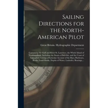 Sailing Directions for the North-American Pilot: Containing the Gulf and River St. Laurence, the Whole Island of Newfoundland, Including the Straits o