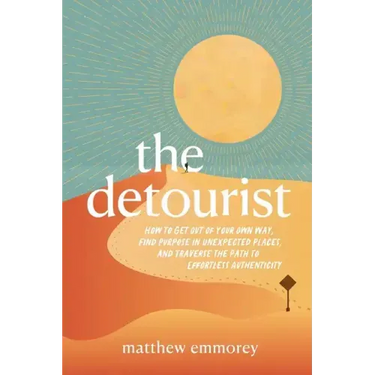 The Detourist: How to Get Out of Your Own Way, Find Purpose in Unexpected Places, and Traverse the Path to Effortless Authenticity