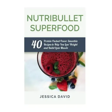 Nutribullet Superfood: 40 Protein Packed Power Smoothie Recipes To Help You Lose Weight And Build Lean Muscle