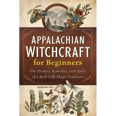 Appalachian Witchcraft for Beginners: The History, Remedies, and Spells of a Rich Folk Magic Tradition