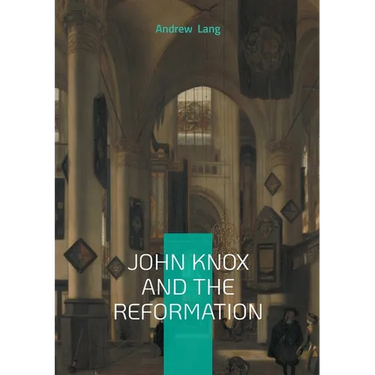 John Knox And The Reformation: The Definitive Biography Of Scotlands Iconic Religious Reformer And The Protestant Reformation