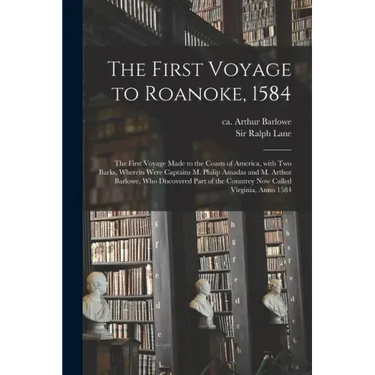 The First Voyage to Roanoke, 1584: the First Voyage Made to the Coasts of America, With Two Barks, Wherein Were Captains M. Philip Amadas and M. Arthu