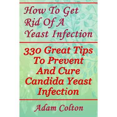 How To Get Rid Of A Yeast Infection: 330 Great Tips To Prevent And Cure Candida Yeast Infection