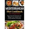 Mediterranean Diet Cookbook For Beginners: Easy Flavorful Recipes For Weight Loss, Eating And Living Healthy Everyday