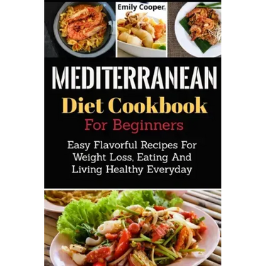 Mediterranean Diet Cookbook For Beginners: Easy Flavorful Recipes For Weight Loss, Eating And Living Healthy Everyday