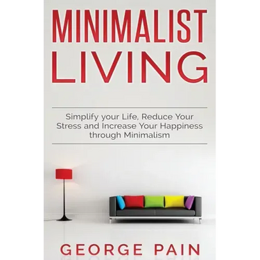 Simplify your Life, Reduce Your Stress and Increase Your Happiness through Minimalism: Minimalist Living