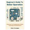 Beginner's Guide To Boiler Operation: Mastering The Fundamentals Of Boiler Technology And Maintenance