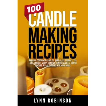 100 Candle Making Recipes: Marbled Container Candles, Wine Glass Candles, Tea Light Candles, Votive Candles, Ombre Candles, Dipped Candles, Pillar Can