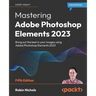 Mastering Adobe Photoshop Elements 2023 - Fifth Edition: Bring out the best in your images using Photoshop Elements 2023