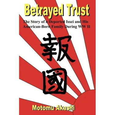 Betrayed Trust: The Story of a Deported Issei and His American-Born Family During WW II