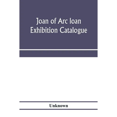 Joan of Arc loan exhibition catalogue; paintings, pictures, medals, coins, statuary, books, porcelains, manuscripts, curios, etc