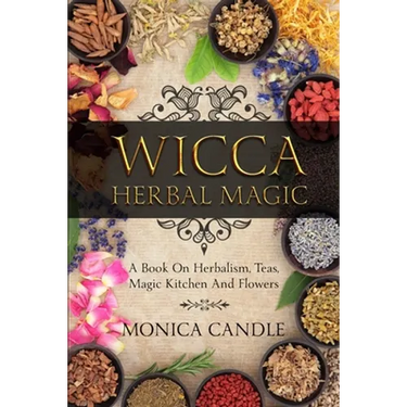 Wicca Herbal Magic: A Book On Herbalism, Teas, Magic Kitchen And Flowers (Wiccan Herbs Guide)