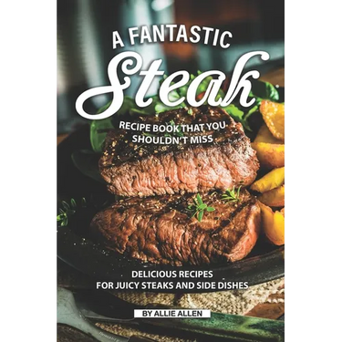 A Fantastic Steak Recipe Book That You Shouldn't Miss: Delicious Recipes for Juicy Steaks and Side Dishes