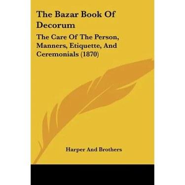 The Bazar Book Of Decorum: The Care Of The Person, Manners, Etiquette, And Ceremonials (1870)