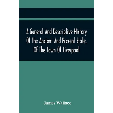 A General And Descriptive History Of The Ancient And Present State, Of The Town Of Liverpool: Comprising, A Review Of Its Government, Police, Antiquit