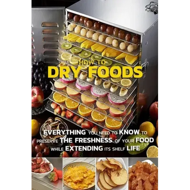 How To Dry Foods: Everything You Need To Know To Preserve The Freshness Of Your Food While Extending Its Shelf Life