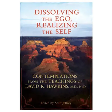 Dissolving the Ego, Realizing the Self: Contemplations from the Teachings of David R. Hawkins, M.D., Ph.D.