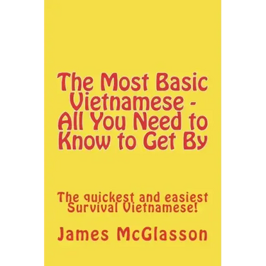 The Most Basic Vietnamese - All You Need to Know to Get By: The quickest and easiest Survival Vietnamese