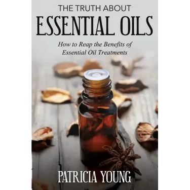 The Truth about Essential Oils: How to Reap the Benefits of Essential Oil Treatments