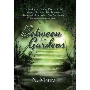 Between the Gardens: Embracing the Pruning Process of God Through Trials and Tribulations to Grow and Bloom Where You Are Planted
