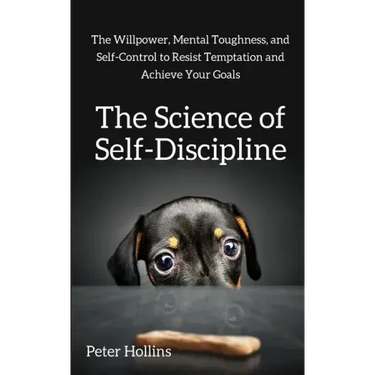 The Science of Self-Discipline: The Willpower, Mental Toughness, and Self-Control to Resist Temptation and Achieve Your Goals