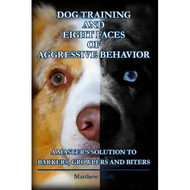 Dog Training and Eight Faces of Aggressive Behavior: A Master's Solution to Barkers, Growlers and Biters