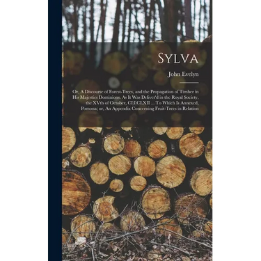 Sylva; or, A Discourse of Forest-trees, and the Propagation of Timber in His Majesties Dominions. As it was Deliver'd in the Royal Society, the XVth o