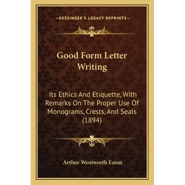 Good Form Letter Writing: Its Ethics And Etiquette, With Remarks On The Proper Use Of Monograms, Crests, And Seals (1894)