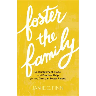 Foster the Family: Encouragement, Hope, and Practical Help for the Christian Foster Parent