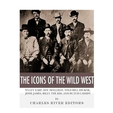 The Icons of the Wild West: Wyatt Earp, Doc Holliday, Wild Bill Hickok, Jesse James, Billy the Kid and Butch Cassidy