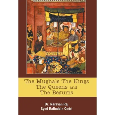 The Mughals The Kings The Queens And The Begums