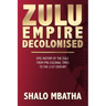 Zulu Empire Decolonised: The Epic Story of the Zulu from Pre-Colonial Times to the 21st century