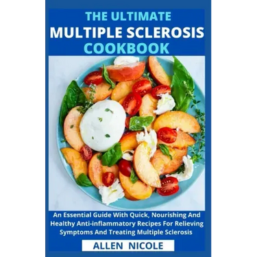 The Ultimate Multiple Sclerosis Cookbook: An Essential Guide With Quick, Nourishing And Healthy Anti-inflammatory Recipes For Relieving Symptoms And T