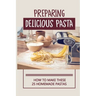 Preparing Delicious Pasta: How To Make These 25 Homemade Pastas: Making Homemade Pasta Step By Step