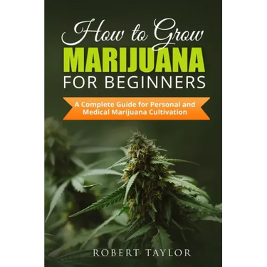 How to Grow Marijuana for Beginners: A Complete Guide for Personal, Healthy, and Medical Marijuana Cultivation