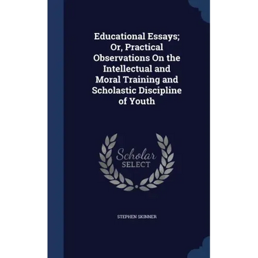 Educational Essays; Or, Practical Observations On the Intellectual and Moral Training and Scholastic Discipline of Youth
