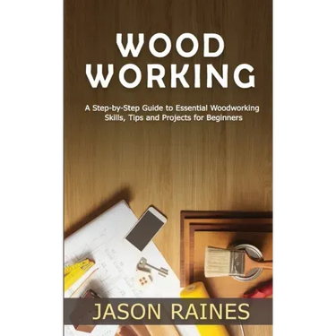Woodworking: A Step-by-Step Guide to Essential Woodworking Skills, Tips and Projects for Beginners