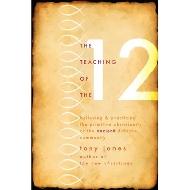 Teaching of the 12: Believing & Practicing the Primitive Christianity of the Ancient Didache Community